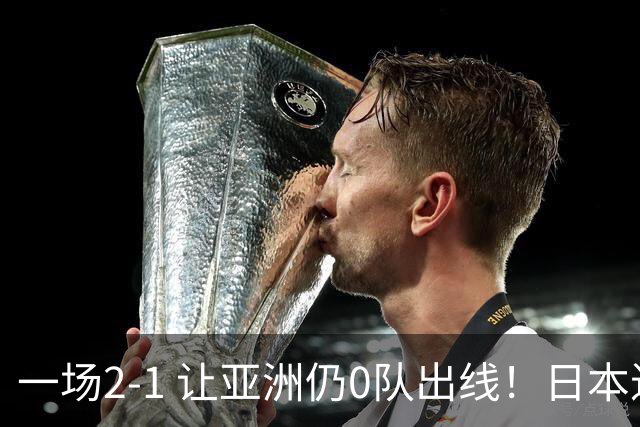 一场2-1 让亚洲仍0队出线！日本进退两难：放水不遇巴西 也要碰法国