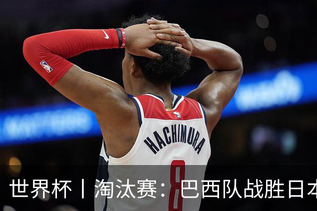 世界杯丨淘汰赛：巴西队战胜日本队