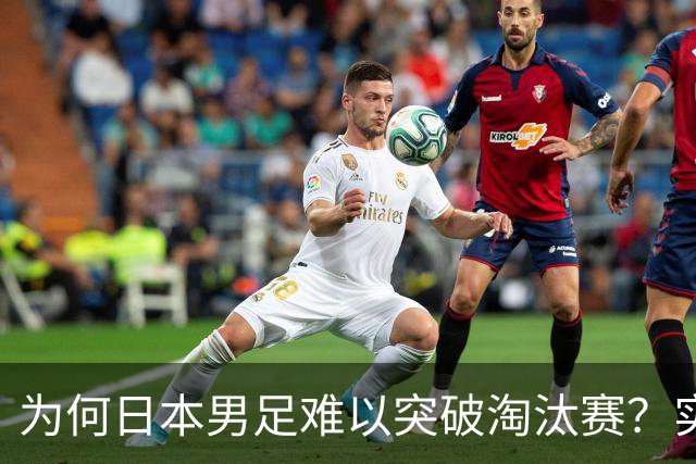 为何日本男足难以突破淘汰赛？实力虽强，却缺少大赛底蕴