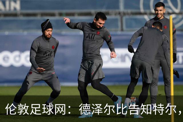 伦敦足球网：德泽尔比告知特尔，他下赛季将会得到重用