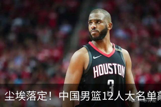 尘埃落定！中国男篮12人大名单敲定，郭士强亮剑死磕日本男篮