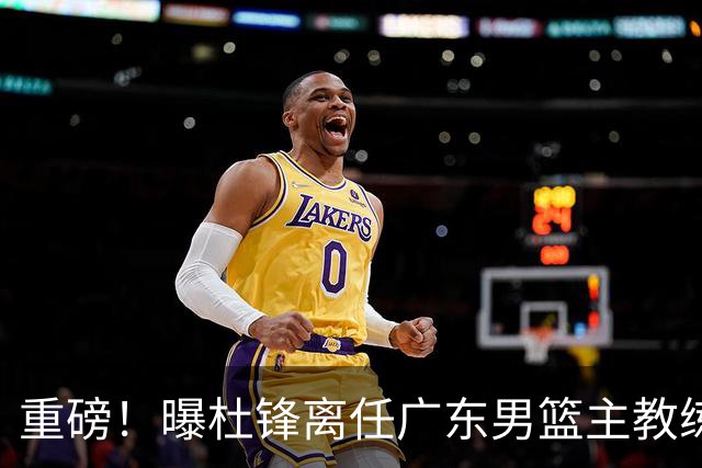 重磅！曝杜锋离任广东男篮主教练 媒体人猜测外教接任可能性较大